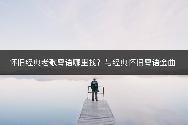 怀旧经典老歌粤语哪里找？与经典怀旧粤语金曲有何区别？