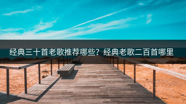 经典三十首老歌推荐哪些？经典老歌二百首哪里有？