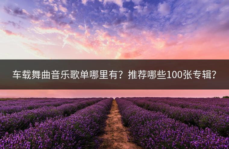 车载舞曲音乐歌单哪里有？推荐哪些100张专辑？