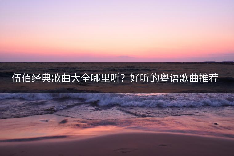 伍佰经典歌曲大全哪里听？好听的粤语歌曲推荐给谁？