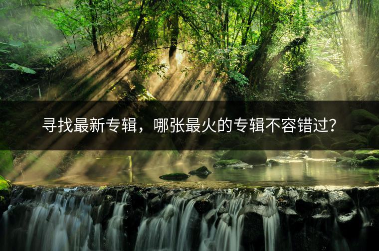 寻找最新专辑，哪张最火的专辑不容错过？