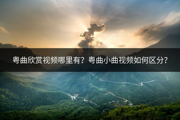 粤曲欣赏视频哪里有？粤曲小曲视频如何区分？