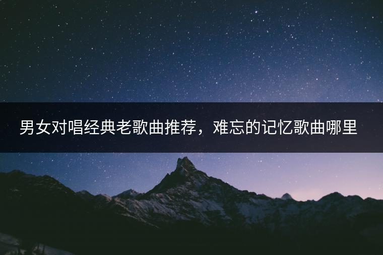 男女对唱经典老歌曲推荐，难忘的记忆歌曲哪里找？