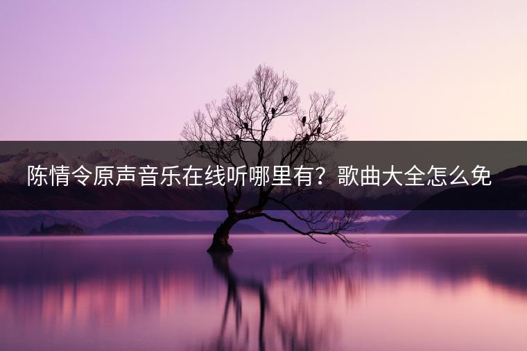 陈情令原声音乐在线听哪里有？歌曲大全怎么免费获取？