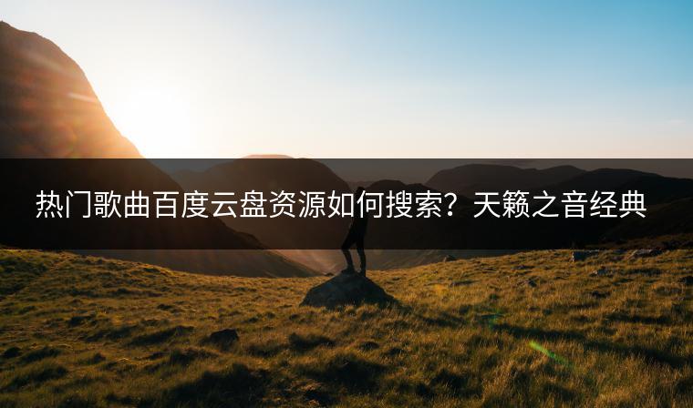 热门歌曲百度云盘资源如何搜索？天籁之音经典老歌曲百度云哪里找