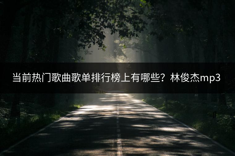 当前热门歌曲歌单排行榜上有哪些？林俊杰mp3资源哪里找？