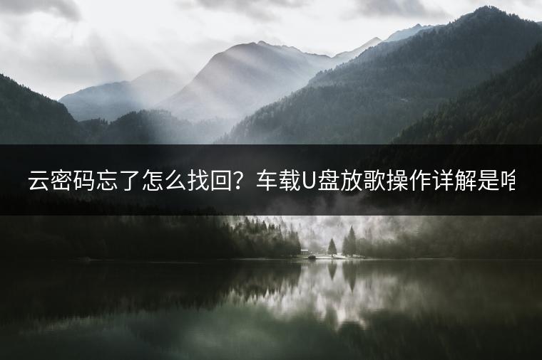 云密码忘了怎么找回？车载U盘放歌操作详解是啥？