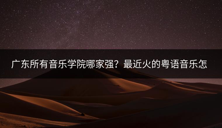 广东所有音乐学院哪家强？最近火的粤语音乐怎么找？