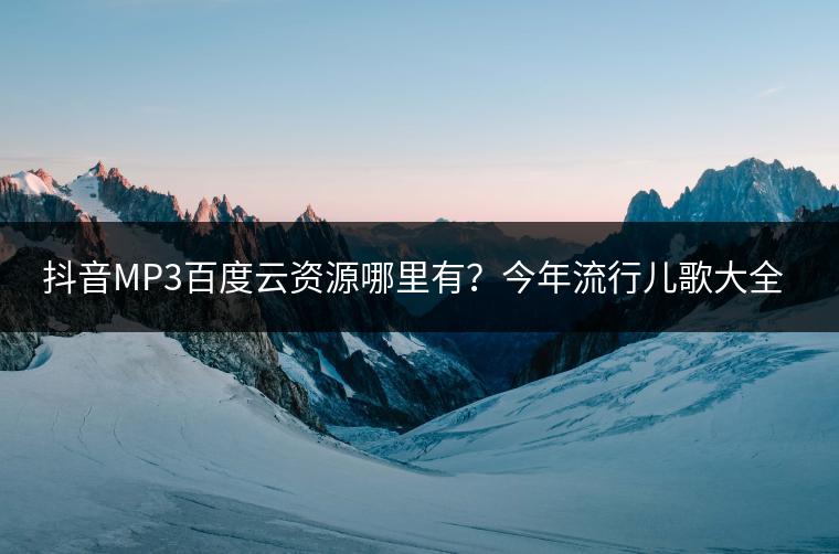 抖音MP3百度云资源哪里有？今年流行儿歌大全推荐哪些？