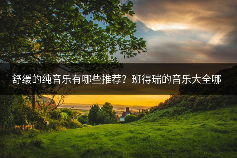 舒缓的纯音乐有哪些推荐？班得瑞的音乐大全哪里听？