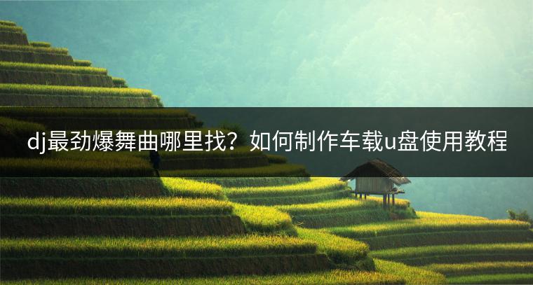 dj最劲爆舞曲哪里找？如何制作车载u盘使用教程？