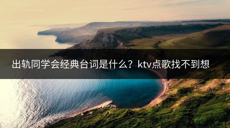 出轨同学会经典台词是什么？ktv点歌找不到想唱的怎么办？