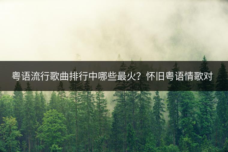 粤语流行歌曲排行中哪些最火？怀旧粤语情歌对唱哪里听？