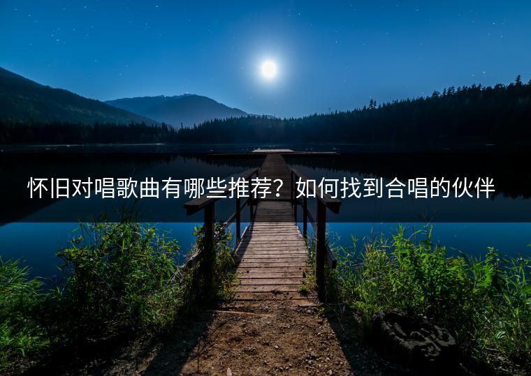怀旧对唱歌曲有哪些推荐？如何找到合唱的伙伴？
